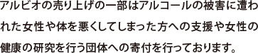 アルビオの売り上げの一部はアルコールの被害に合われた女性や体を悪くしてしまった方への支援や女性の健康の研究を行う団体への寄付を行っております。